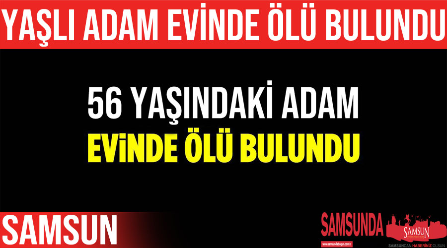 Samsun’da yalnız yaşayan adam evinde ölü bulundu