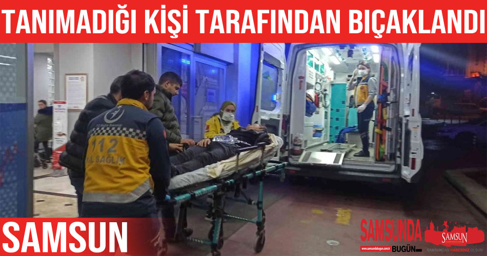 Samsun’da tanımadığı kişi tarafından bıçaklandı