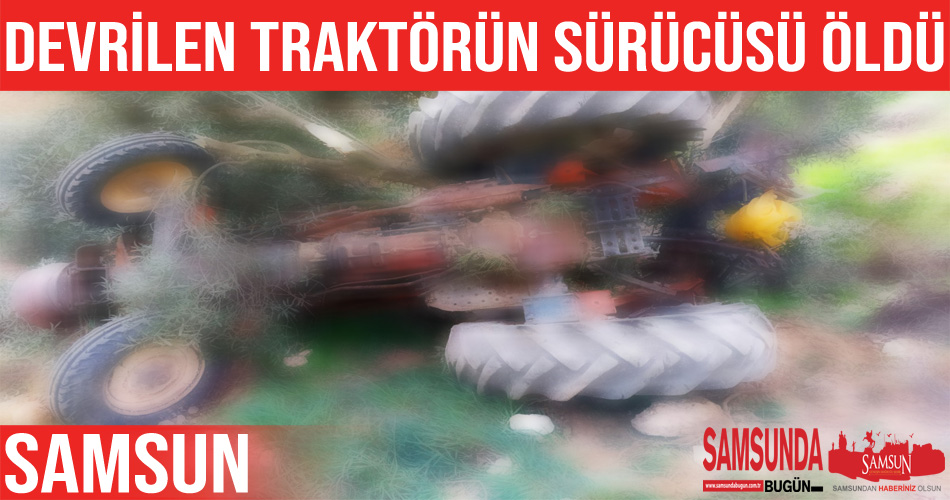 Yuvarlanan traktörün sürücüsü hayatını kaybetti