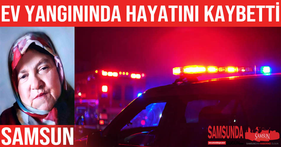 Samsun’daki yangında yaşlı kadın hayatını kaybetti