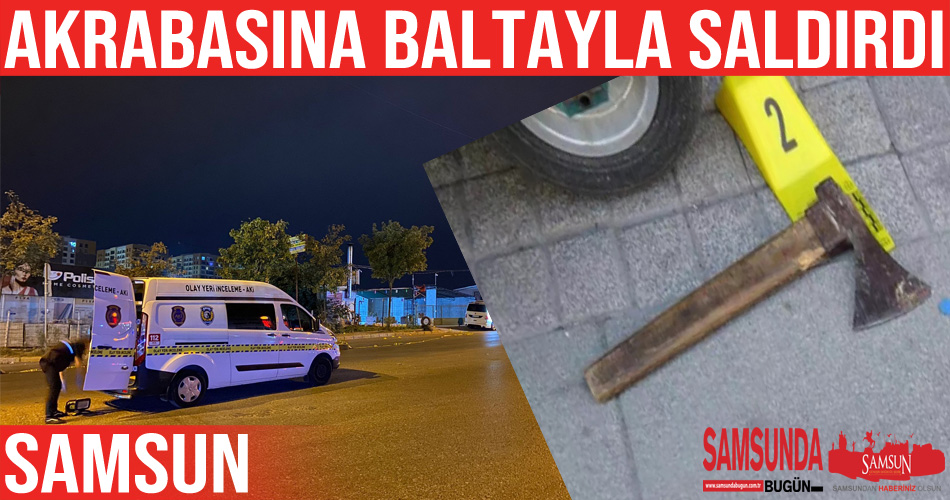 Samsun’da feci olay: Akrabasını baltayla ağır yaraladı