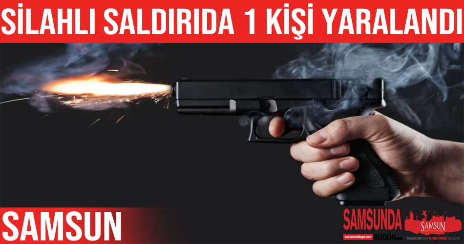 Samsun’da silahlı saldırı: 1 kişi ağır yaralandı