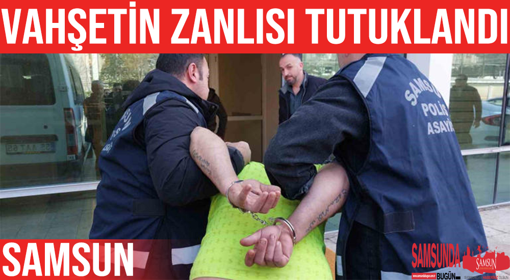 Samsun’da Yaşanan Vahşetin Zanlısı Tutuklandı